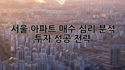 서울 아파트 매수 심리 분석: 투자 성공 전략