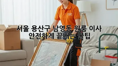 서울 용산구 남영동 원룸 이사, 안전하게 끝내는 꿀팁!