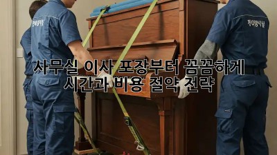 사무실 이사, 포장부터 꼼꼼하게! 시간과 비용 절약 전략